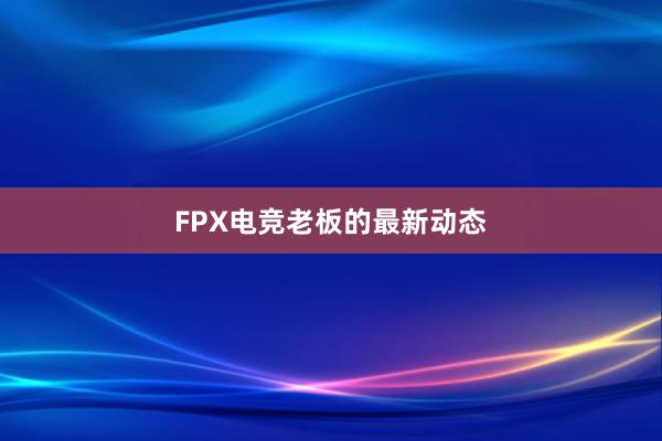 FPX电竞老板的最新动态