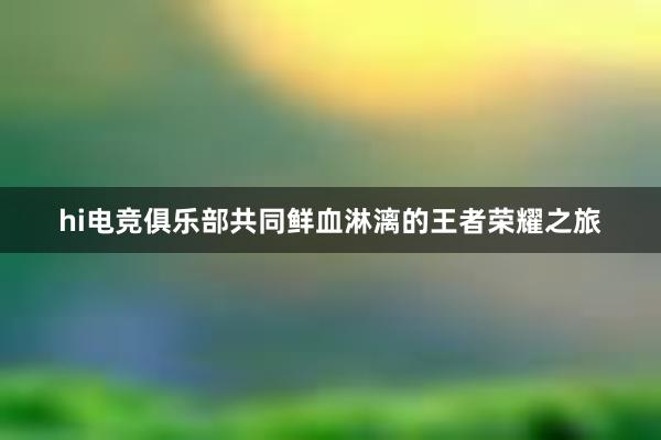 hi电竞俱乐部共同鲜血淋漓的王者荣耀之旅