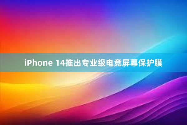 iPhone 14推出专业级电竞屏幕保护膜