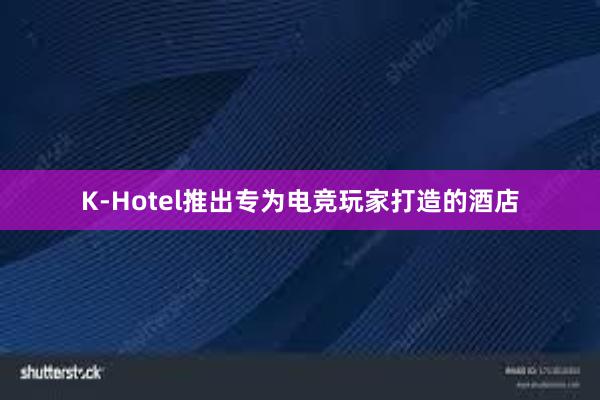 K-Hotel推出专为电竞玩家打造的酒店