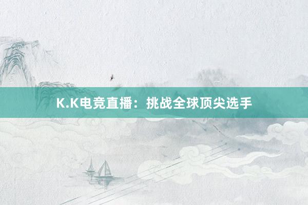 K.K电竞直播：挑战全球顶尖选手