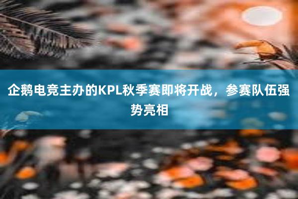 企鹅电竞主办的KPL秋季赛即将开战，参赛队伍强势亮相