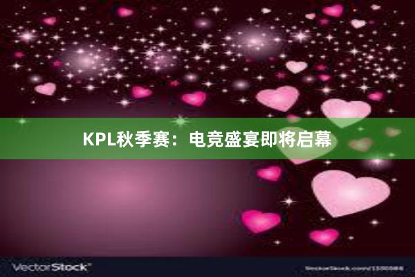 KPL秋季赛：电竞盛宴即将启幕