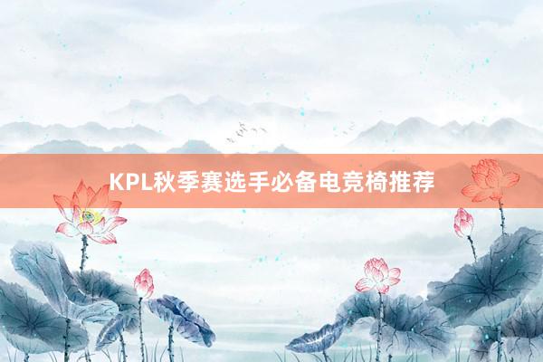 KPL秋季赛选手必备电竞椅推荐