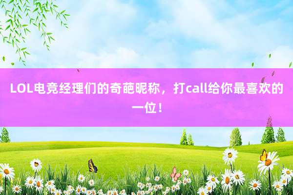 LOL电竞经理们的奇葩昵称，打call给你最喜欢的一位！