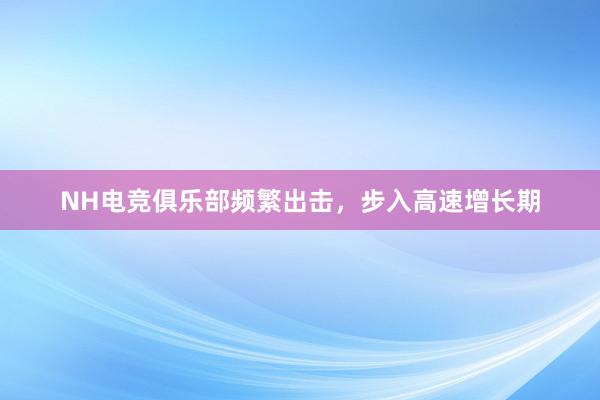 NH电竞俱乐部频繁出击，步入高速增长期