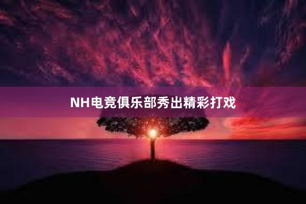 NH电竞俱乐部秀出精彩打戏