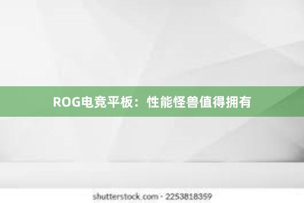 ROG电竞平板：性能怪兽值得拥有