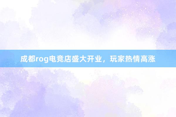 成都rog电竞店盛大开业，玩家热情高涨