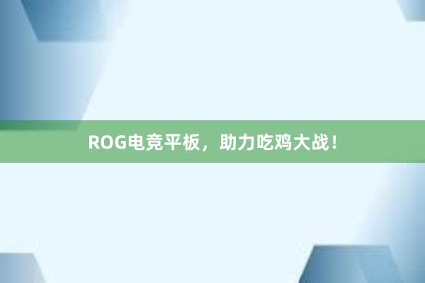 ROG电竞平板，助力吃鸡大战！