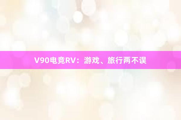 V90电竞RV：游戏、旅行两不误