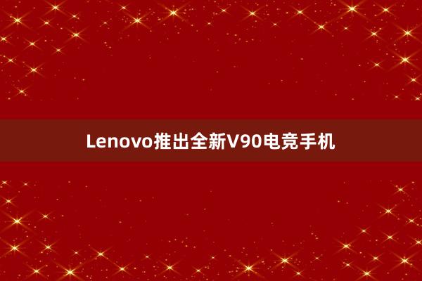 Lenovo推出全新V90电竞手机