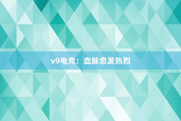 v9电竞：血脉愈发热烈