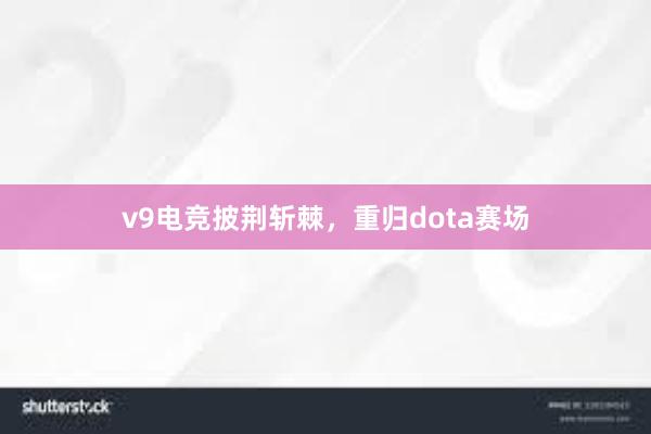 v9电竞披荆斩棘，重归dota赛场