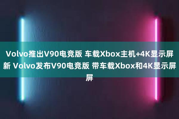 Volvo推出V90电竞版 车载Xbox主机+4K显示屏新 Volvo发布V90电竞版 带车载Xbox和4K显示屏