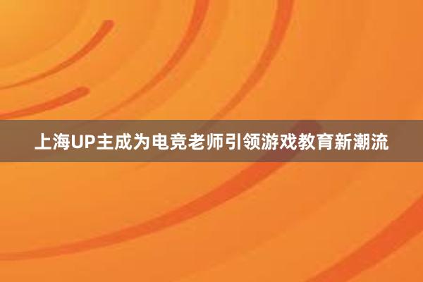 上海UP主成为电竞老师引领游戏教育新潮流