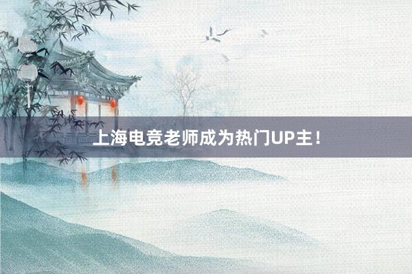 上海电竞老师成为热门UP主！