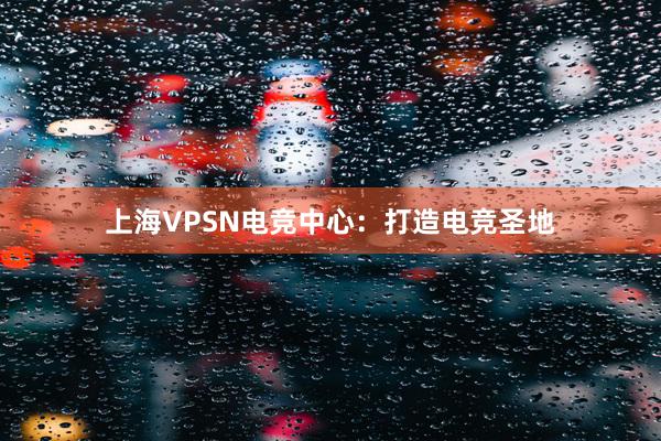 上海VPSN电竞中心：打造电竞圣地