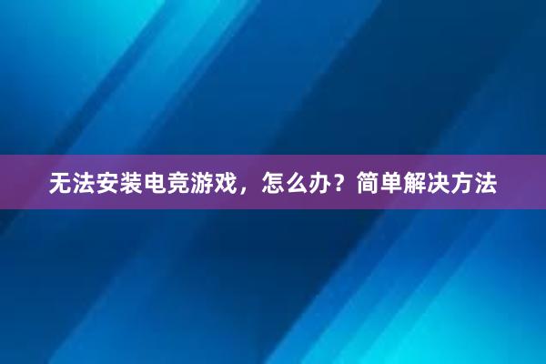 无法安装电竞游戏，怎么办？简单解决方法