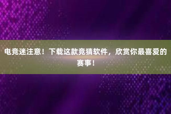 电竞迷注意！下载这款竞猜软件，欣赏你最喜爱的赛事！