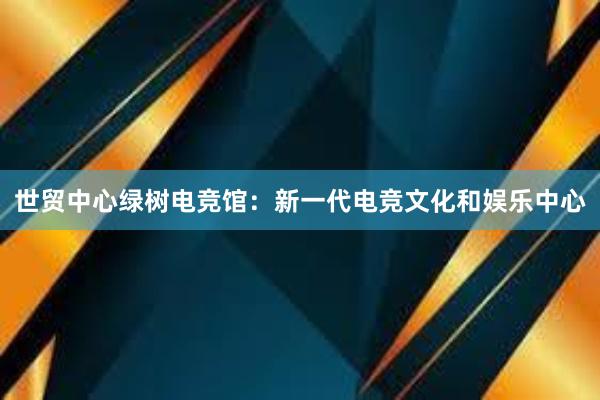 世贸中心绿树电竞馆：新一代电竞文化和娱乐中心