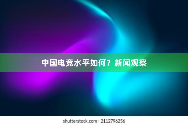 中国电竞水平如何？新闻观察