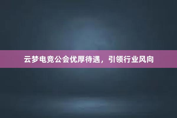 云梦电竞公会优厚待遇，引领行业风向