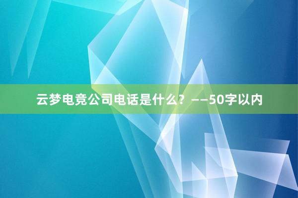 云梦电竞公司电话是什么？——50字以内