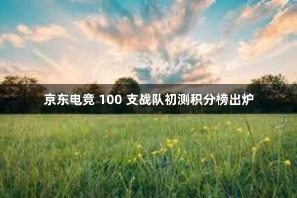 京东电竞 100 支战队初测积分榜出炉