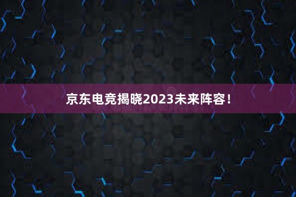 京东电竞揭晓2023未来阵容！