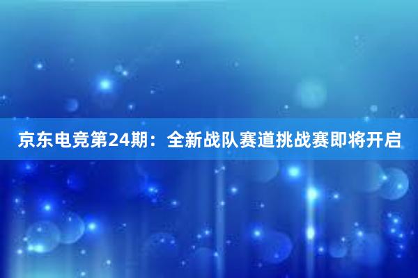 京东电竞第24期：全新战队赛道挑战赛即将开启