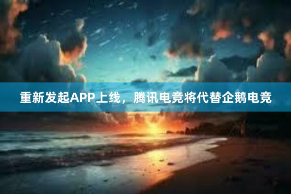 重新发起APP上线，腾讯电竞将代替企鹅电竞