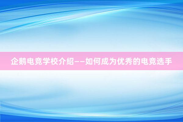 企鹅电竞学校介绍——如何成为优秀的电竞选手