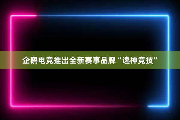 企鹅电竞推出全新赛事品牌“逸神竞技”