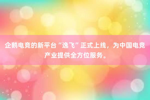 企鹅电竞的新平台“逸飞”正式上线，为中国电竞产业提供全方位服务。