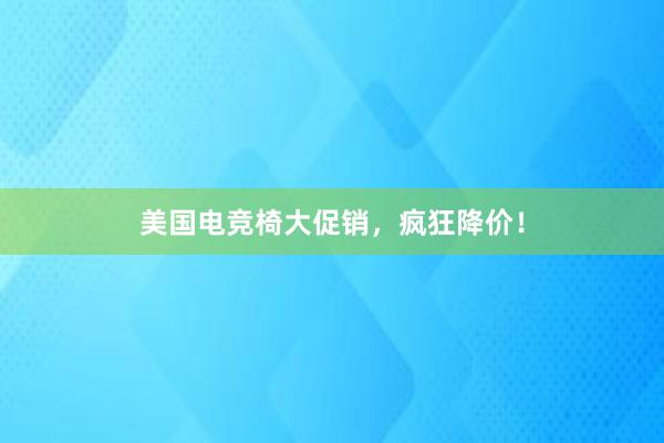 美国电竞椅大促销，疯狂降价！