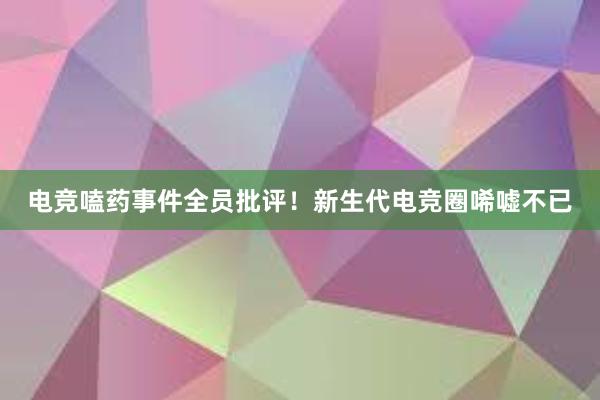 电竞嗑药事件全员批评！新生代电竞圈唏嘘不已