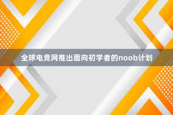 全球电竞网推出面向初学者的noob计划