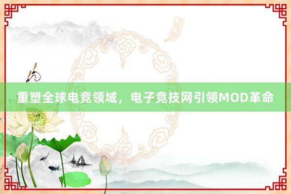 重塑全球电竞领域，电子竞技网引领MOD革命