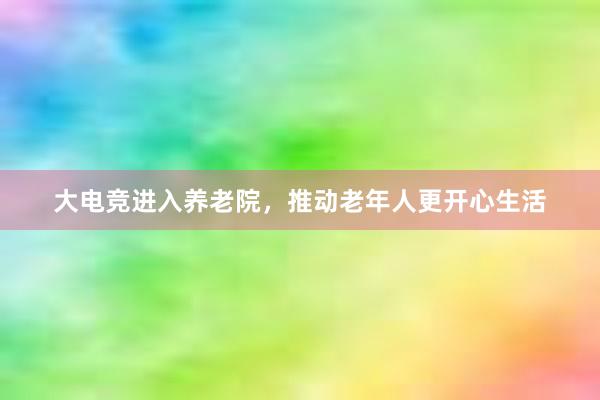 大电竞进入养老院，推动老年人更开心生活