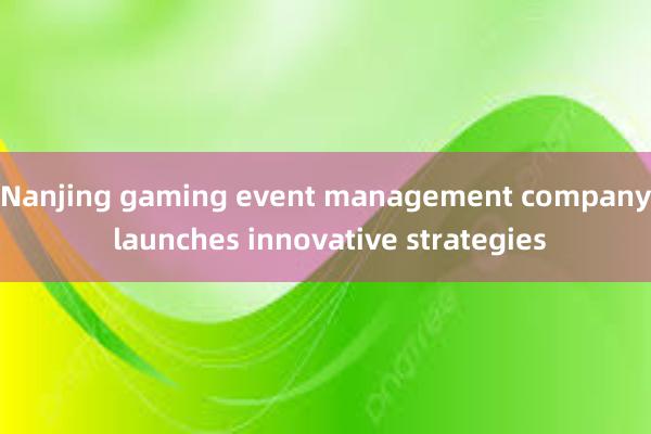 Nanjing gaming event management company launches innovative strategies