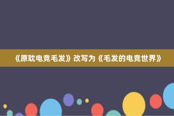 《原耽电竞毛发》改写为《毛发的电竞世界》