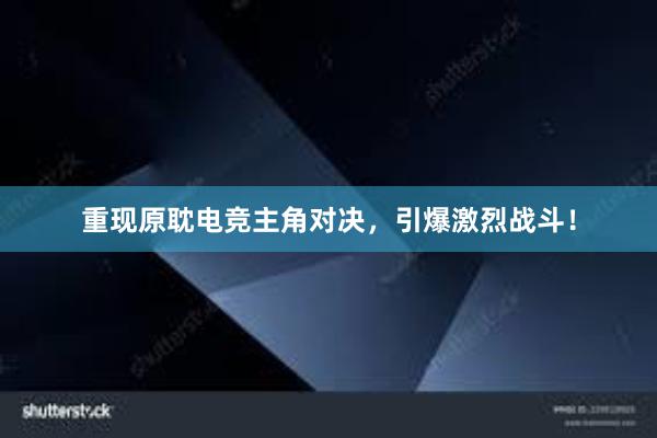 重现原耽电竞主角对决，引爆激烈战斗！