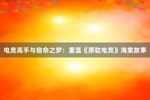 电竞高手与宿命之梦：重温《原耽电竞》海棠故事