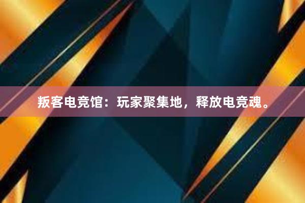 叛客电竞馆：玩家聚集地，释放电竞魂。