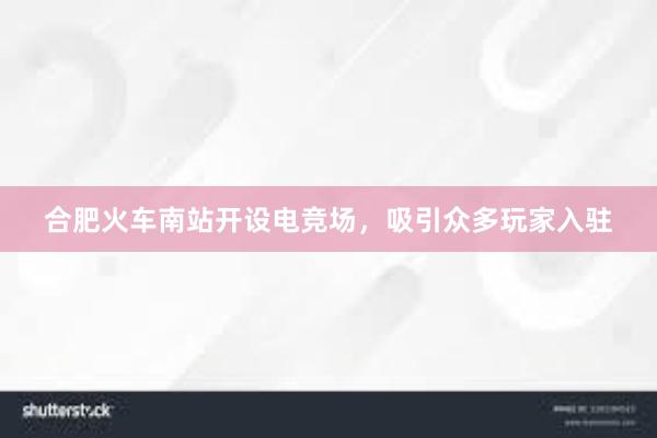 合肥火车南站开设电竞场，吸引众多玩家入驻