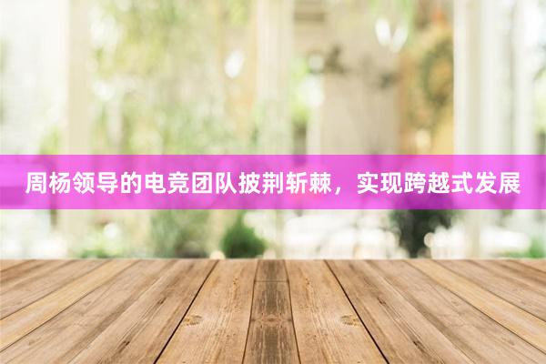 周杨领导的电竞团队披荆斩棘，实现跨越式发展