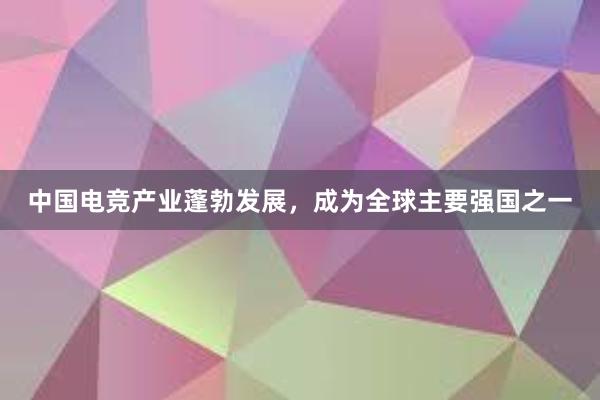 中国电竞产业蓬勃发展，成为全球主要强国之一