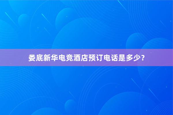 娄底新华电竞酒店预订电话是多少？