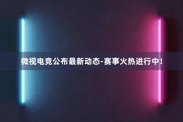 微视电竞公布最新动态-赛事火热进行中！